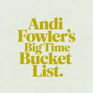 Andie Fowler’s Big-Time Bucket List